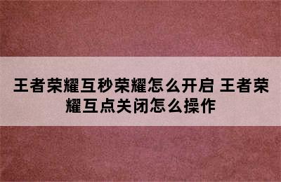 王者荣耀互秒荣耀怎么开启 王者荣耀互点关闭怎么操作